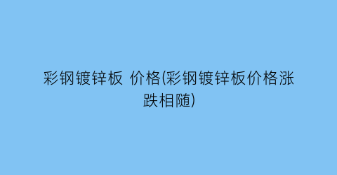彩钢镀锌板 价格(彩钢镀锌板价格涨跌相随)